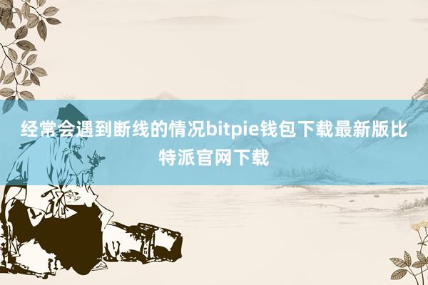 经常会遇到断线的情况bitpie钱包下载最新版比特派官网下载