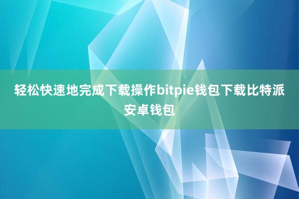 轻松快速地完成下载操作bitpie钱包下载比特派安卓钱包