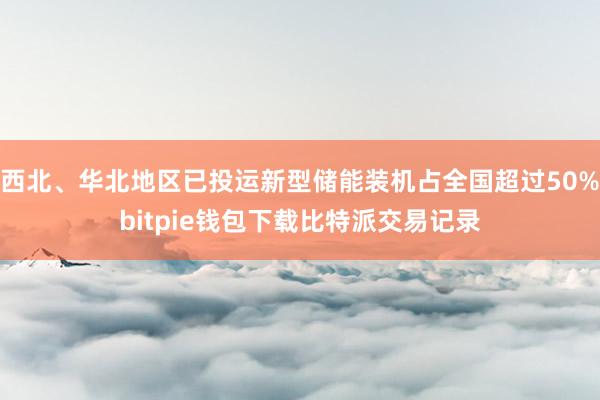 西北、华北地区已投运新型储能装机占全国超过50%bitpie钱包下载比特派交易记录