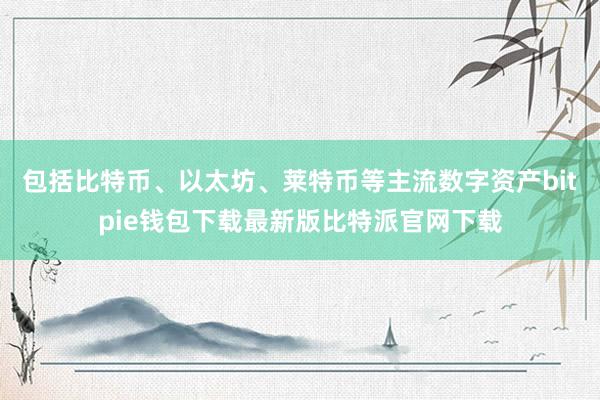 包括比特币、以太坊、莱特币等主流数字资产bitpie钱包下载最新版比特派官网下载