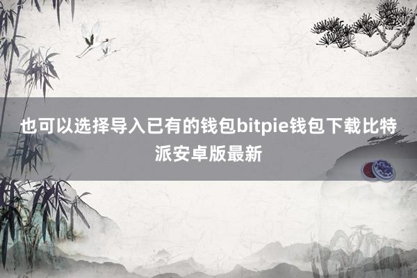 也可以选择导入已有的钱包bitpie钱包下载比特派安卓版最新