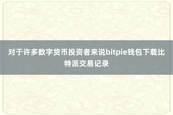 对于许多数字货币投资者来说bitpie钱包下载比特派交易记录