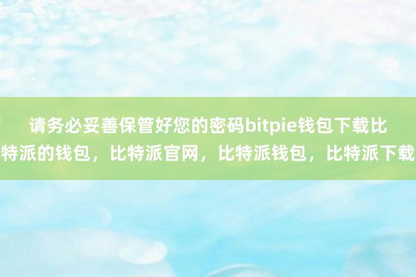 请务必妥善保管好您的密码bitpie钱包下载比特派的钱包，比特派官网，比特派钱包，比特派下载