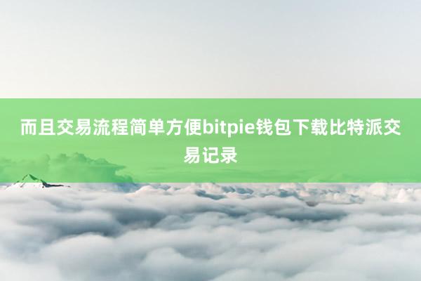 而且交易流程简单方便bitpie钱包下载比特派交易记录