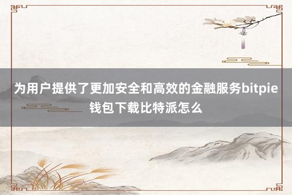 为用户提供了更加安全和高效的金融服务bitpie钱包下载比特派怎么