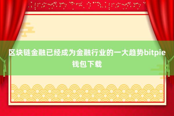 区块链金融已经成为金融行业的一大趋势bitpie钱包下载