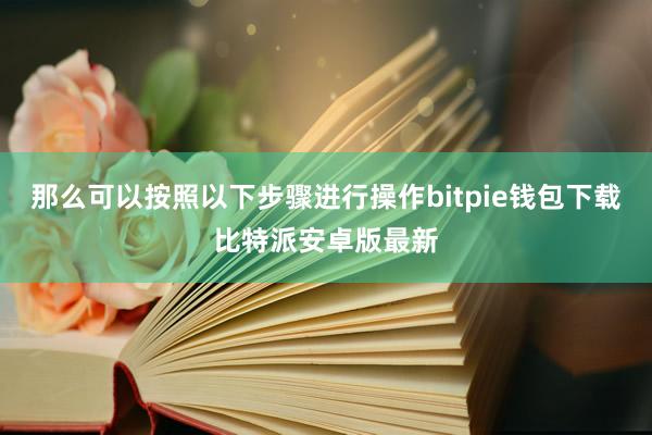 那么可以按照以下步骤进行操作bitpie钱包下载比特派安卓版最新