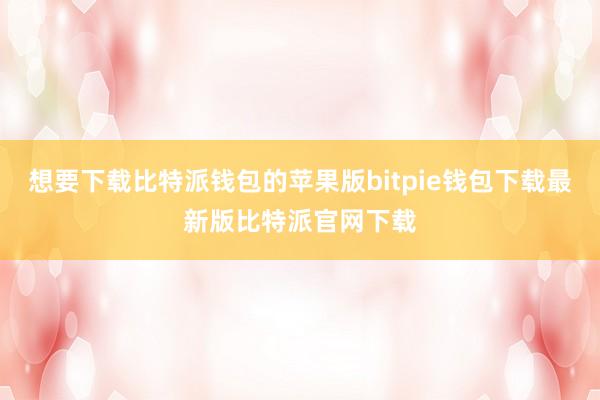 想要下载比特派钱包的苹果版bitpie钱包下载最新版比特派官网下载