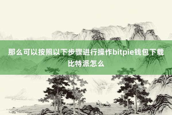 那么可以按照以下步骤进行操作bitpie钱包下载比特派怎么