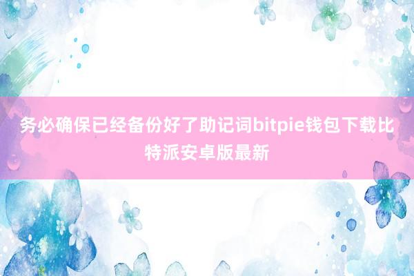 务必确保已经备份好了助记词bitpie钱包下载比特派安卓版最新