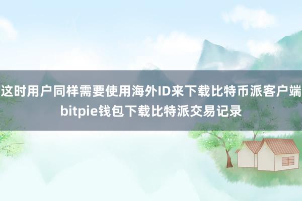 这时用户同样需要使用海外ID来下载比特币派客户端bitpie钱包下载比特派交易记录