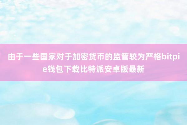 由于一些国家对于加密货币的监管较为严格bitpie钱包下载比特派安卓版最新