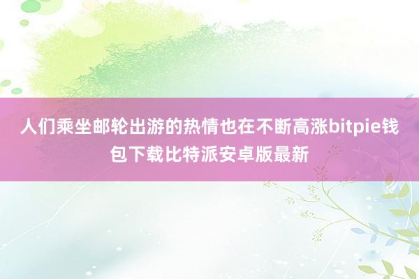 人们乘坐邮轮出游的热情也在不断高涨bitpie钱包下载比特派安卓版最新