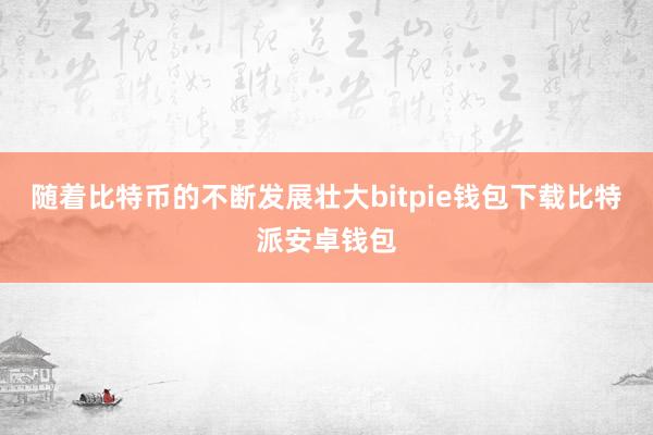 随着比特币的不断发展壮大bitpie钱包下载比特派安卓钱包