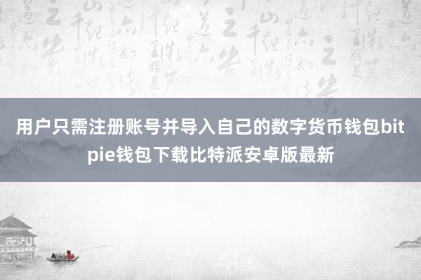 用户只需注册账号并导入自己的数字货币钱包bitpie钱包下载比特派安卓版最新