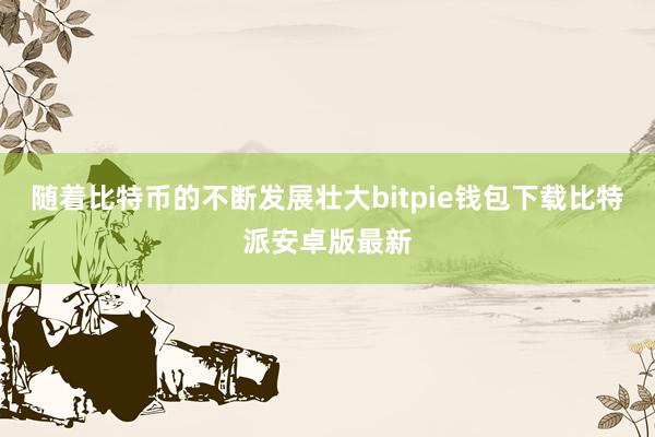 随着比特币的不断发展壮大bitpie钱包下载比特派安卓版最新