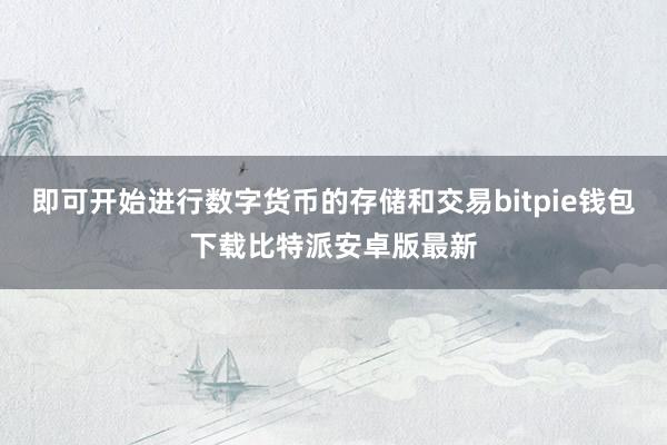 即可开始进行数字货币的存储和交易bitpie钱包下载比特派安卓版最新