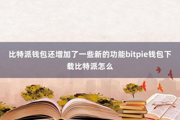 比特派钱包还增加了一些新的功能bitpie钱包下载比特派怎么