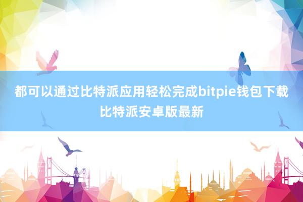 都可以通过比特派应用轻松完成bitpie钱包下载比特派安卓版最新