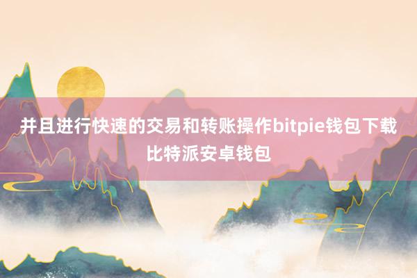 并且进行快速的交易和转账操作bitpie钱包下载比特派安卓钱包