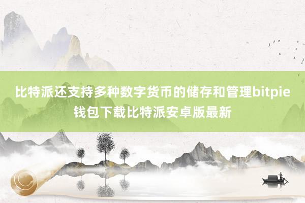 比特派还支持多种数字货币的储存和管理bitpie钱包下载比特派安卓版最新