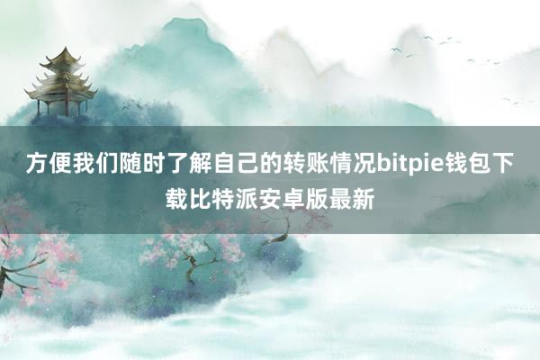 方便我们随时了解自己的转账情况bitpie钱包下载比特派安卓版最新