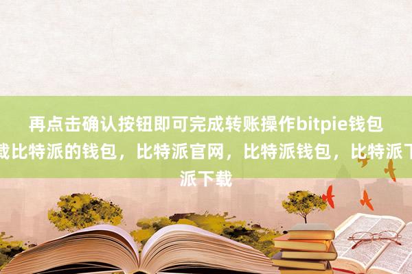 再点击确认按钮即可完成转账操作bitpie钱包下载比特派的钱包，比特派官网，比特派钱包，比特派下载