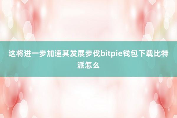 这将进一步加速其发展步伐bitpie钱包下载比特派怎么