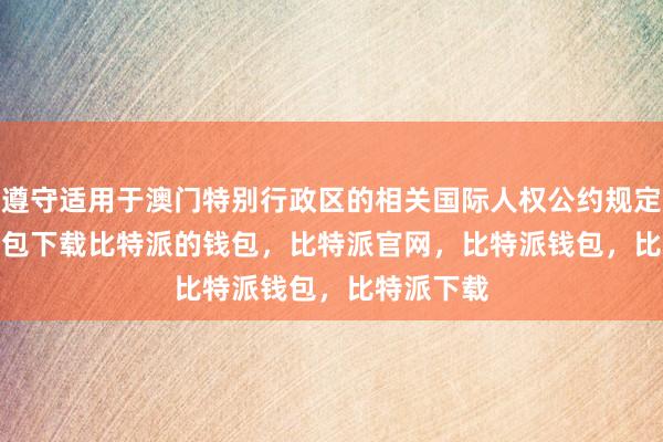 遵守适用于澳门特别行政区的相关国际人权公约规定bitpie钱包下载比特派的钱包，比特派官网，比特派钱包，比特派下载