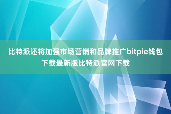 比特派还将加强市场营销和品牌推广bitpie钱包下载最新版比特派官网下载