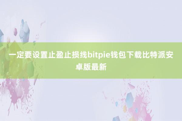 一定要设置止盈止损线bitpie钱包下载比特派安卓版最新