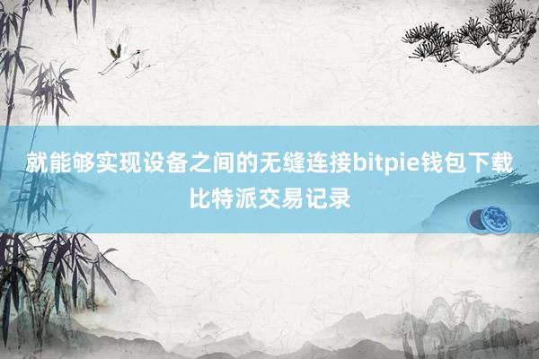 就能够实现设备之间的无缝连接bitpie钱包下载比特派交易记录