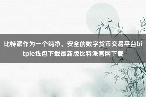 比特派作为一个纯净、安全的数字货币交易平台bitpie钱包下载最新版比特派官网下载