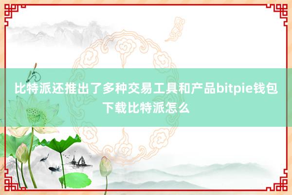 比特派还推出了多种交易工具和产品bitpie钱包下载比特派怎么