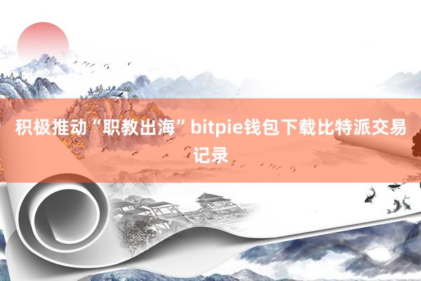 积极推动“职教出海”bitpie钱包下载比特派交易记录