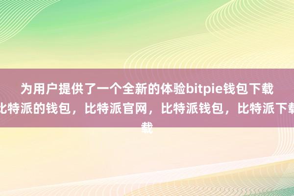 为用户提供了一个全新的体验bitpie钱包下载比特派的钱包，比特派官网，比特派钱包，比特派下载