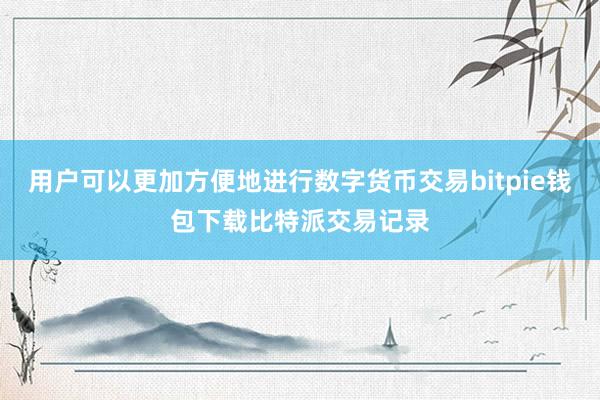 用户可以更加方便地进行数字货币交易bitpie钱包下载比特派交易记录