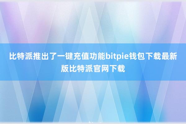 比特派推出了一键充值功能bitpie钱包下载最新版比特派官网下载