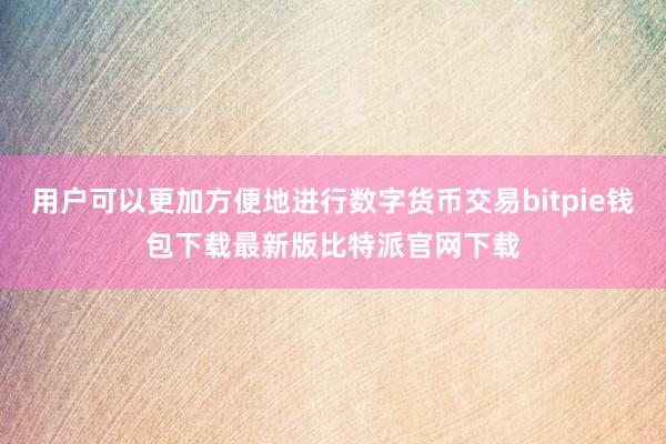 用户可以更加方便地进行数字货币交易bitpie钱包下载最新版比特派官网下载