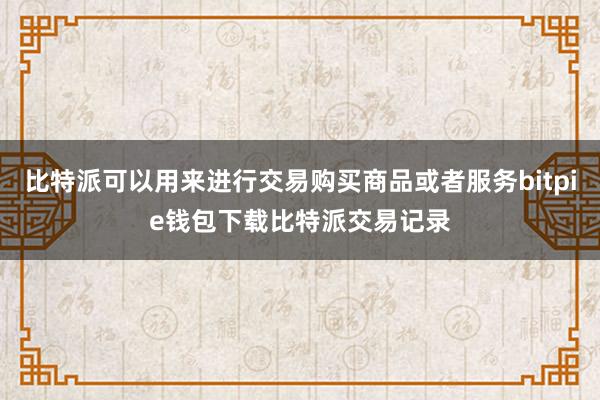 比特派可以用来进行交易购买商品或者服务bitpie钱包下载比特派交易记录