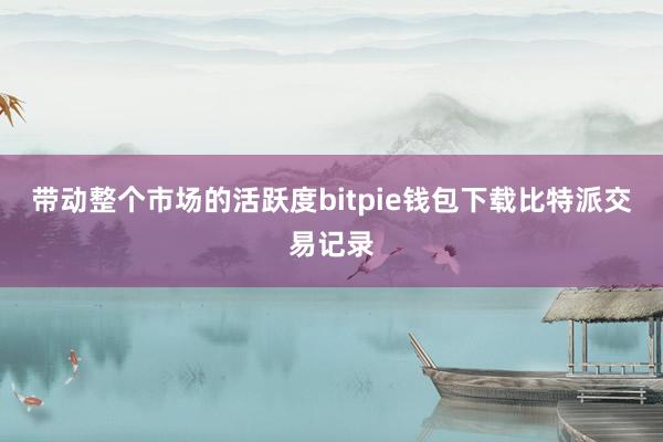 带动整个市场的活跃度bitpie钱包下载比特派交易记录