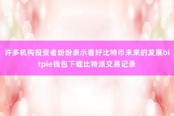 许多机构投资者纷纷表示看好比特币未来的发展bitpie钱包下载比特派交易记录