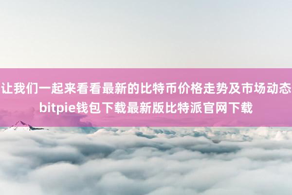 让我们一起来看看最新的比特币价格走势及市场动态bitpie钱包下载最新版比特派官网下载