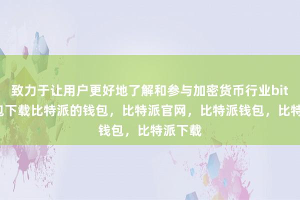 致力于让用户更好地了解和参与加密货币行业bitpie钱包下载比特派的钱包，比特派官网，比特派钱包，比特派下载