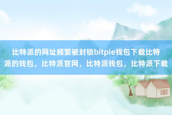 比特派的网址频繁被封锁bitpie钱包下载比特派的钱包，比特派官网，比特派钱包，比特派下载