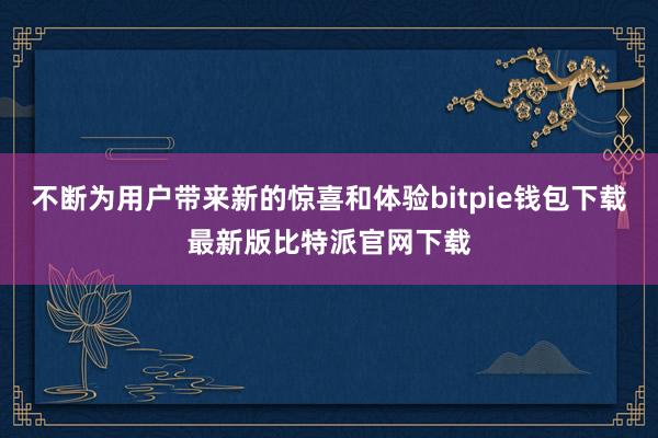 不断为用户带来新的惊喜和体验bitpie钱包下载最新版比特派官网下载