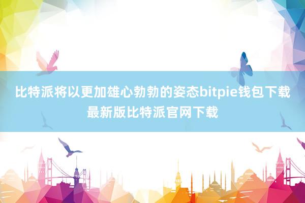 比特派将以更加雄心勃勃的姿态bitpie钱包下载最新版比特派官网下载