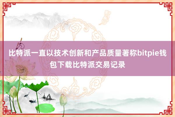 比特派一直以技术创新和产品质量著称bitpie钱包下载比特派交易记录