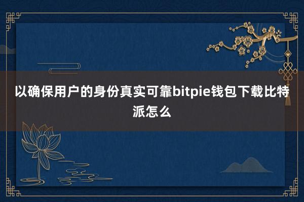 以确保用户的身份真实可靠bitpie钱包下载比特派怎么