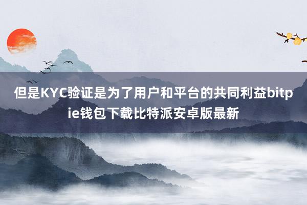 但是KYC验证是为了用户和平台的共同利益bitpie钱包下载比特派安卓版最新